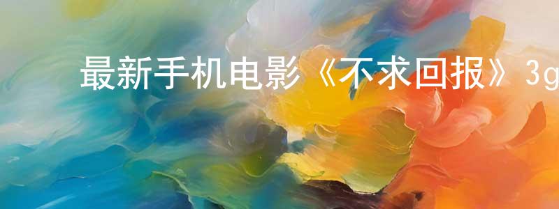 ﻿陈零的个人主页,﻿最新手机电影《不求回报》3gp+mp4清晰大字幕迅雷下载_电影天堂